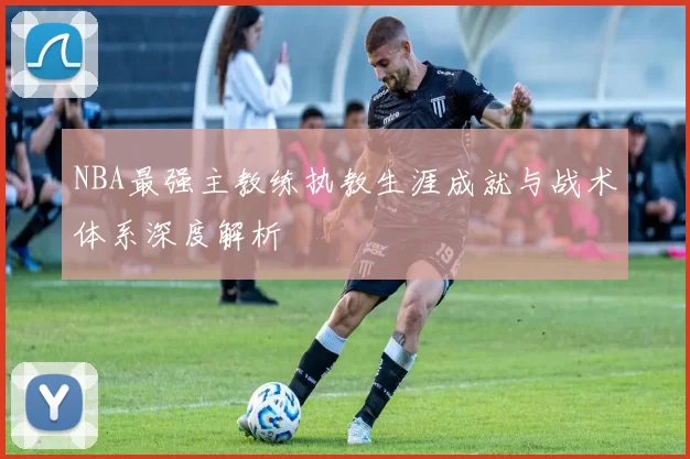 NBA最强主教练执教生涯成就与战术体系深度解析