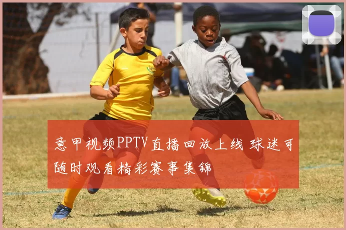 意甲视频PPTV直播回放上线 球迷可随时观看精彩赛事集锦