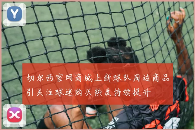 切尔西官网商城上新球队周边商品引关注球迷购买热度持续提升
