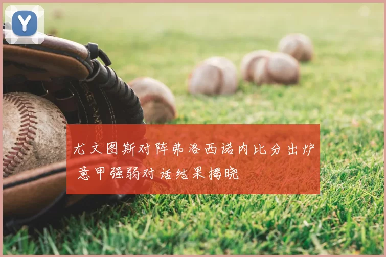 尤文图斯对阵弗洛西诺内比分出炉 意甲强弱对话结果揭晓