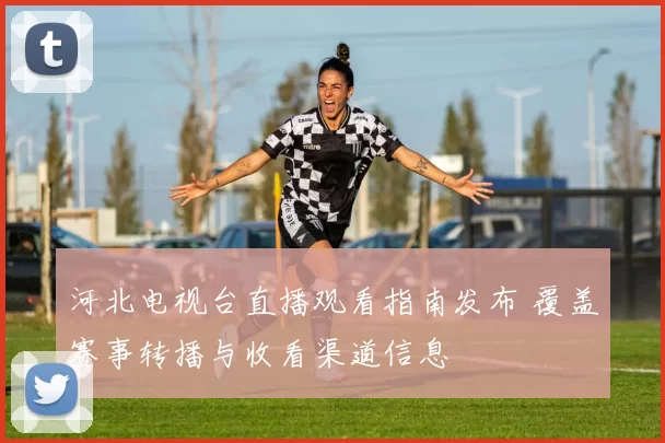 河北电视台直播观看指南发布 覆盖赛事转播与收看渠道信息