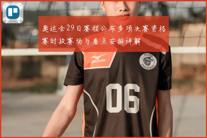 奥运会29日赛程公布多项决赛资格赛时段赛场与看点安排详解