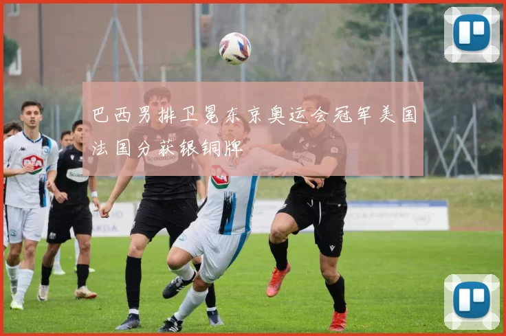 巴西男排卫冕东京奥运会冠军美国法国分获银铜牌