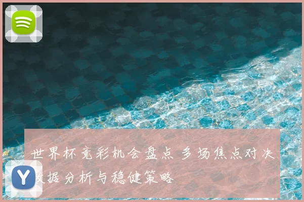 世界杯竞彩机会盘点 多场焦点对决数据分析与稳健策略