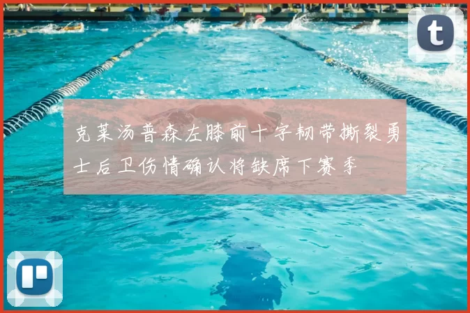 克莱汤普森左膝前十字韧带撕裂勇士后卫伤情确认将缺席下赛季