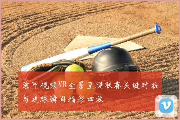 意甲视频VR全景呈现联赛关键对抗与进球瞬间精彩回放