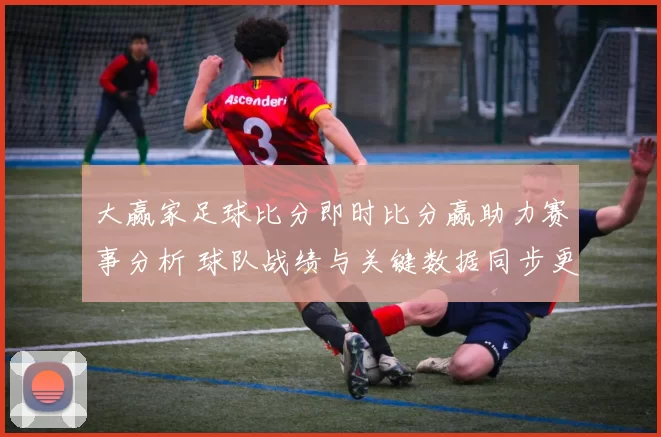 大赢家足球比分即时比分赢助力赛事分析 球队战绩与关键数据同步更新