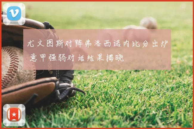 尤文图斯对阵弗洛西诺内比分出炉 意甲强弱对话结果揭晓