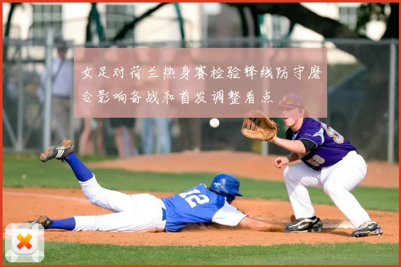 女足对荷兰热身赛检验锋线防守磨合影响备战和首发调整看点