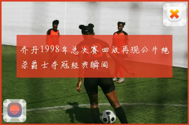 乔丹1998年总决赛回放再现公牛绝杀爵士夺冠经典瞬间