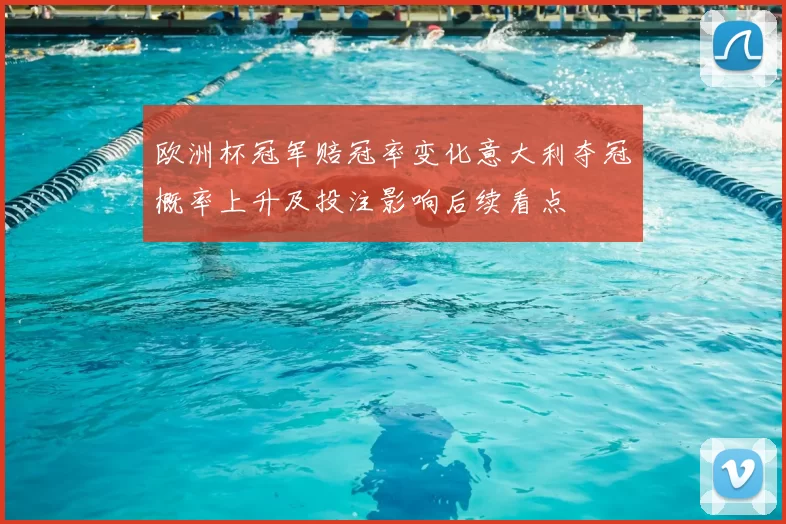 欧洲杯冠军赔冠率变化意大利夺冠概率上升及投注影响后续看点