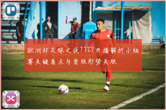 欧洲杯足球之夜77TV开播解析小组赛关键看点与晋级形势关联