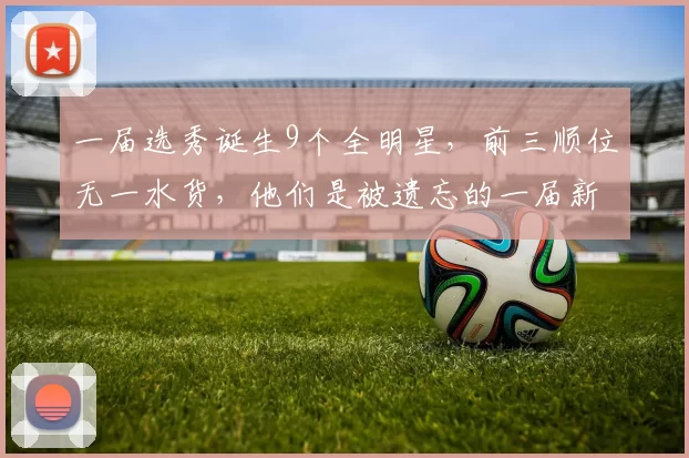 一届选秀诞生9个全明星，前三顺位无一水货，他们是被遗忘的一届新秀