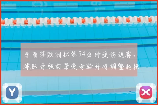李丽莎欧洲杯第54分钟受伤退赛,球队晋级前景受考验并将调整轮换与战术