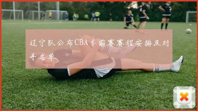 辽宁队公布CBA季前赛赛程安排及对手名单