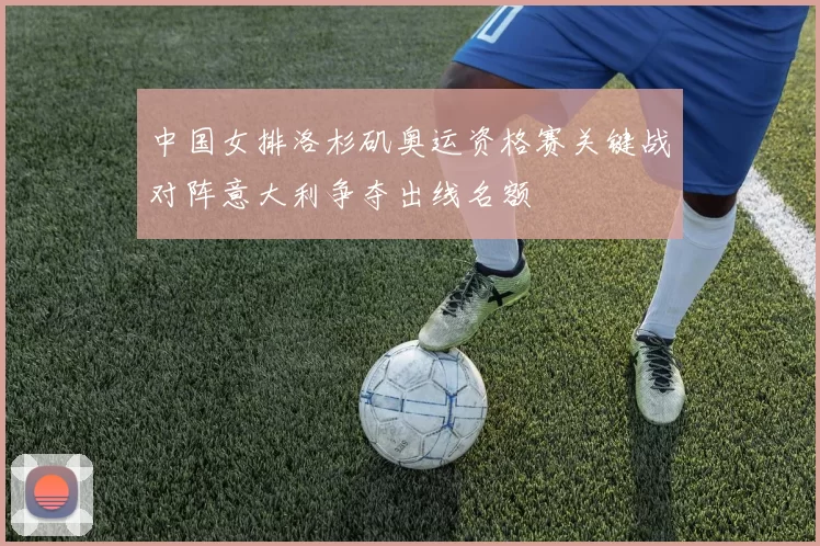 中国女排洛杉矶奥运资格赛关键战对阵意大利争夺出线名额