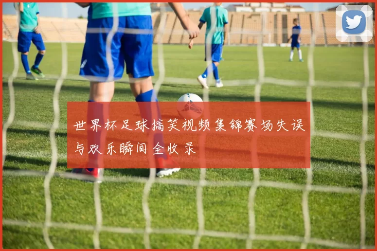 世界杯足球搞笑视频集锦赛场失误与欢乐瞬间全收录