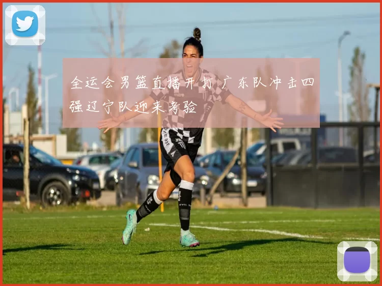 全运会男篮直播开打 广东队冲击四强辽宁队迎来考验