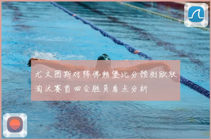 尤文图斯对阵佛赖堡比分预测欧联淘汰赛首回合胜负看点分析