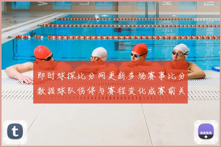 即时球探比分网更新多场赛事比分数据球队伤停与赛程变化成赛前关注焦点