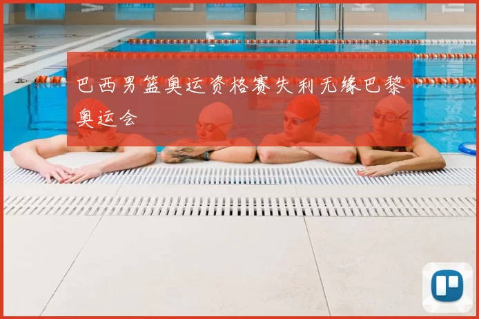 巴西男篮奥运资格赛失利无缘巴黎奥运会