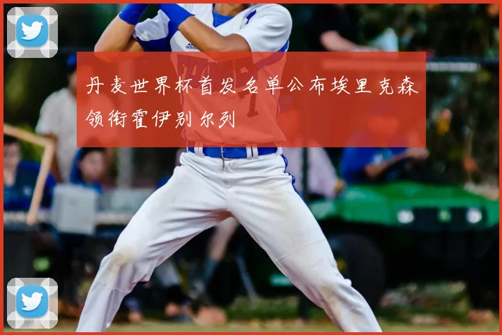 丹麦世界杯首发名单公布埃里克森领衔霍伊别尔列