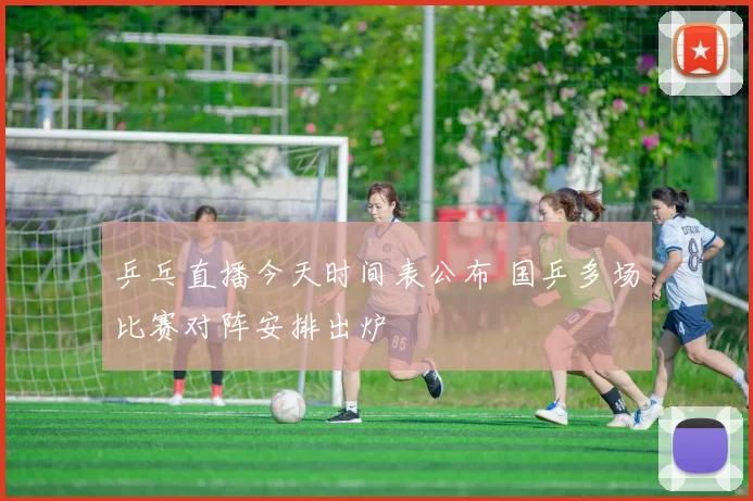 乒乓直播今天时间表公布 国乒多场比赛对阵安排出炉