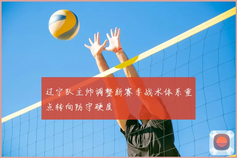 辽宁队主帅调整新赛季战术体系重点转向防守硬度