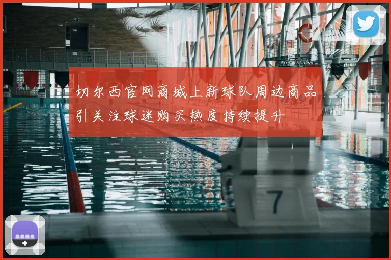 切尔西官网商城上新球队周边商品引关注球迷购买热度持续提升