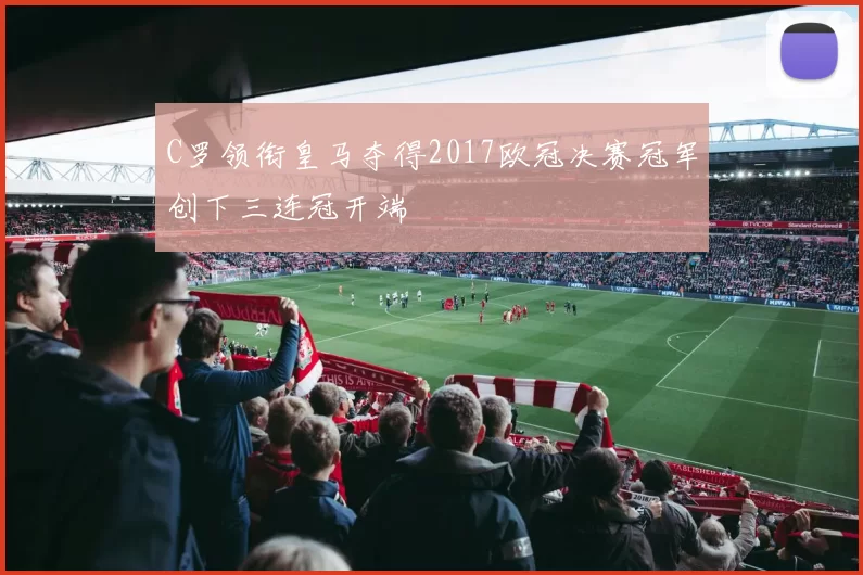 C罗领衔皇马夺得2017欧冠决赛冠军创下三连冠开端