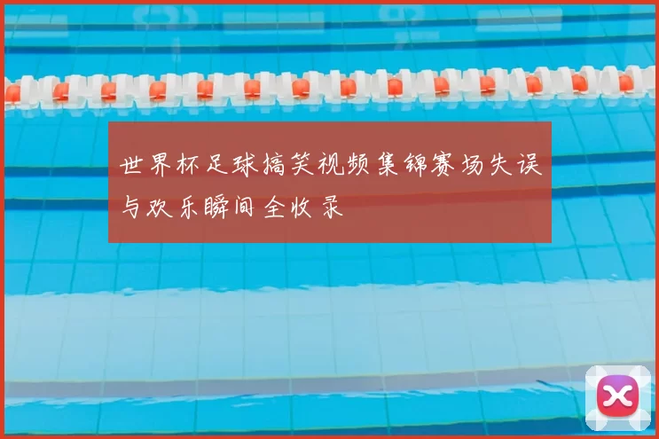 世界杯足球搞笑视频集锦赛场失误与欢乐瞬间全收录