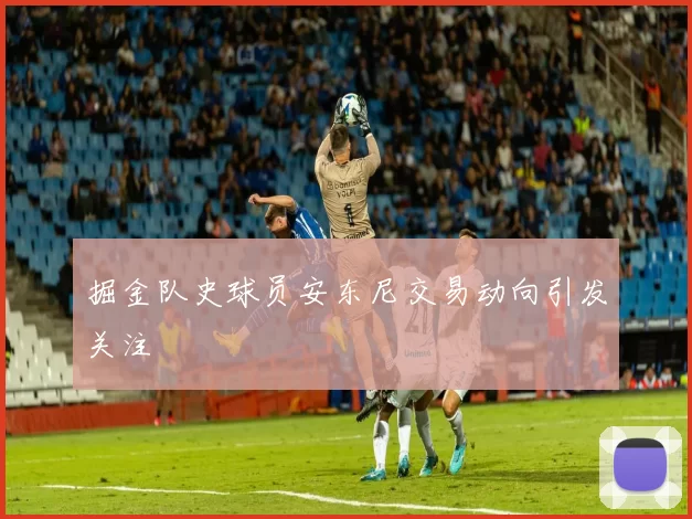 掘金队史球员安东尼交易动向引发关注