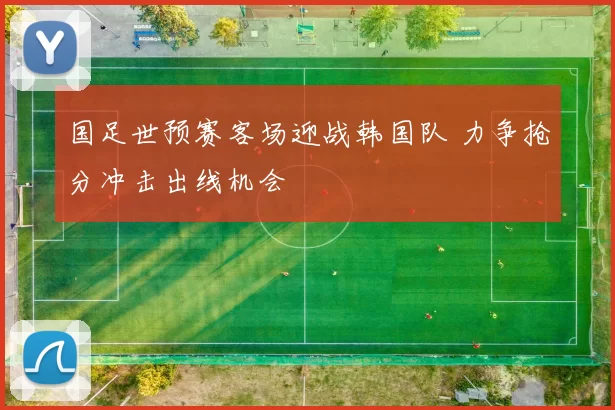 国足世预赛客场迎战韩国队 力争抢分冲击出线机会