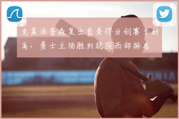 克莱汤普森复出首秀得分创赛季新高，勇士主场胜利稳固西部排名