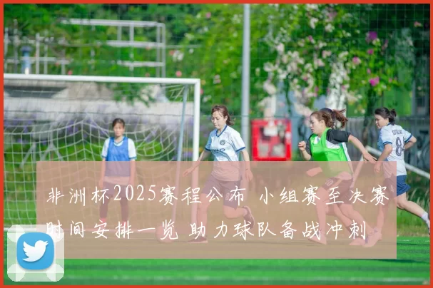 非洲杯2025赛程公布 小组赛至决赛时间安排一览 助力球队备战冲刺