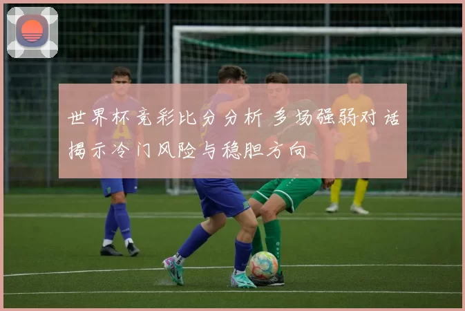 世界杯竞彩比分分析 多场强弱对话揭示冷门风险与稳胆方向