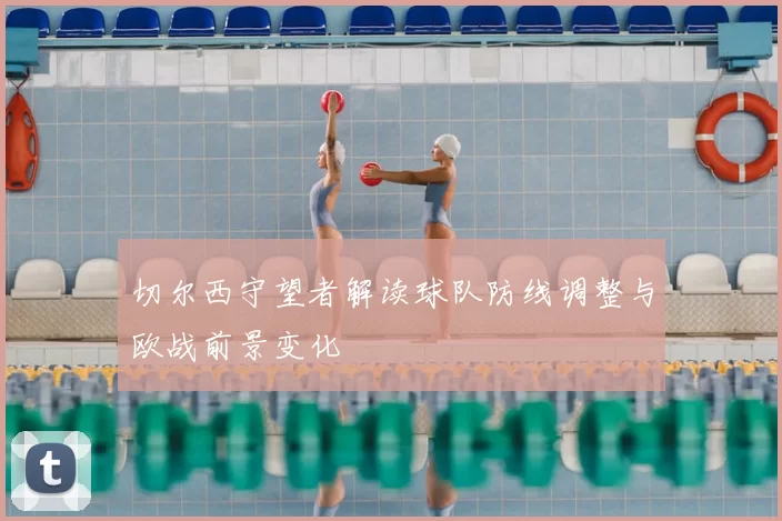 切尔西守望者解读球队防线调整与欧战前景变化