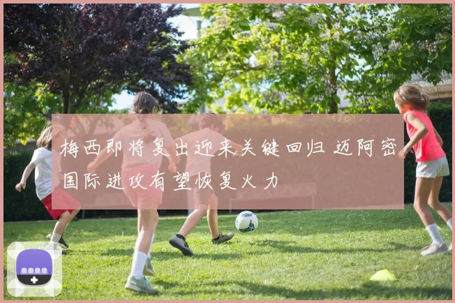 梅西即将复出迎来关键回归 迈阿密国际进攻有望恢复火力