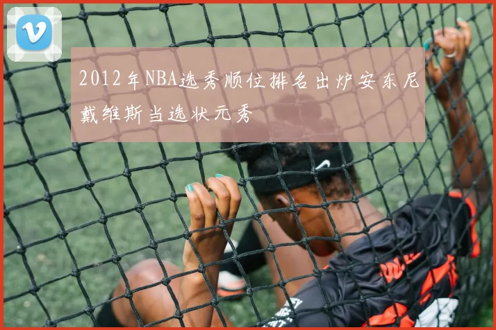 2012年NBA选秀顺位排名出炉安东尼戴维斯当选状元秀