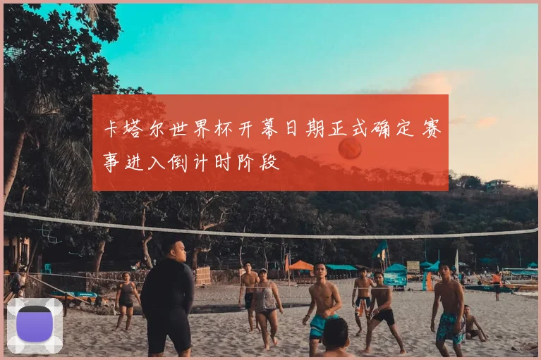 卡塔尔世界杯开幕日期正式确定 赛事进入倒计时阶段