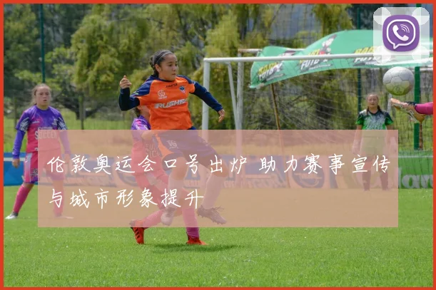 伦敦奥运会口号出炉 助力赛事宣传与城市形象提升
