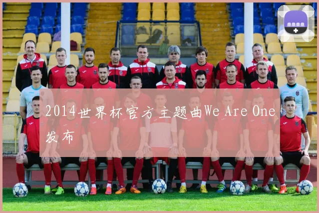2014世界杯官方主题曲We Are One发布