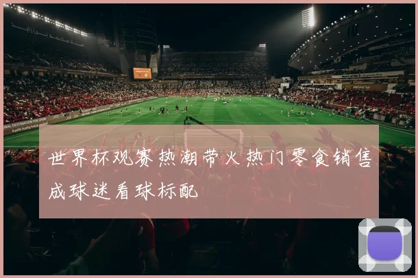 世界杯观赛热潮带火热门零食销售成球迷看球标配