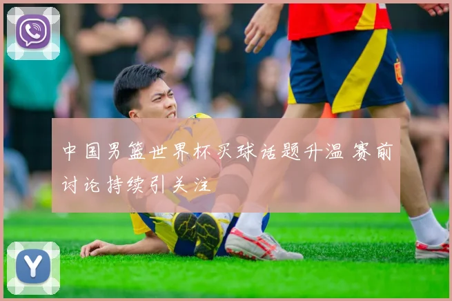 中国男篮世界杯买球话题升温 赛前讨论持续引关注