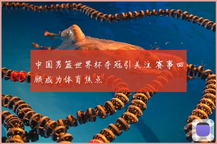 中国男篮世界杯夺冠引关注 赛事回顾成为体育焦点
