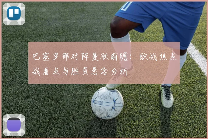 巴塞罗那对阵曼联前瞻:欧战焦点战看点与胜负悬念分析