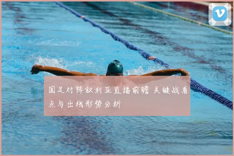 国足对阵叙利亚直播前瞻 关键战看点与出线形势分析