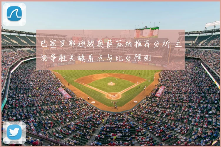 巴塞罗那迎战奥萨苏纳推荐分析 主场争胜关键看点与比分预测