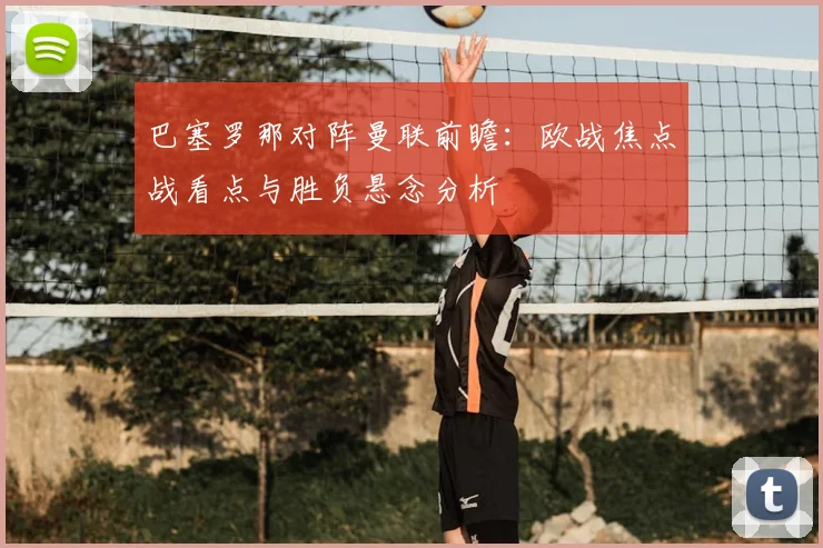 巴塞罗那对阵曼联前瞻：欧战焦点战看点与胜负悬念分析