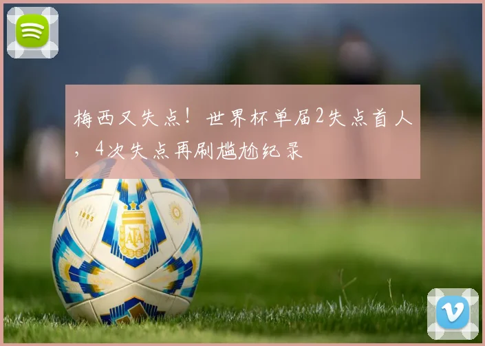 梅西又失点!世界杯单届2失点首人,4次失点再刷尴尬纪录